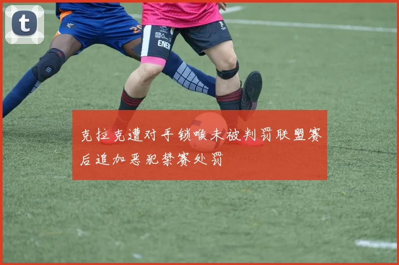 克拉克遭对手锁喉未被判罚联盟赛后追加恶犯禁赛处罚