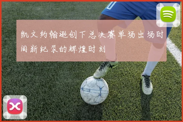 凯文约翰逊创下总决赛单场出场时间新纪录的辉煌时刻