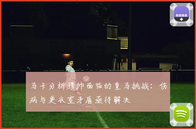 马卡分析穆帅面临的皇马挑战：伤病与更衣室矛盾亟待解决