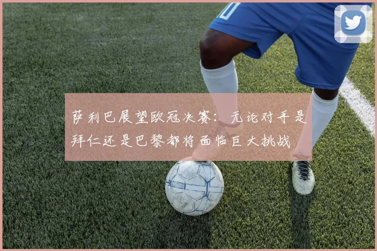 萨利巴展望欧冠决赛：无论对手是拜仁还是巴黎都将面临巨大挑战
