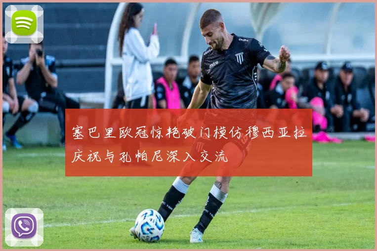 塞巴里欧冠惊艳破门模仿穆西亚拉庆祝与孔帕尼深入交流