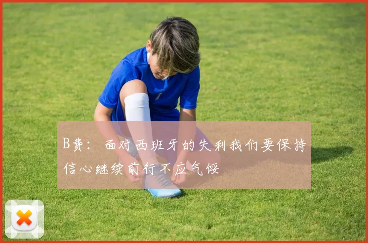B费：面对西班牙的失利我们要保持信心继续前行不应气馁