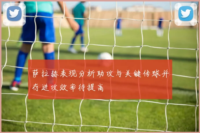 萨拉赫表现分析助攻与关键传球并存进攻效率待提高
