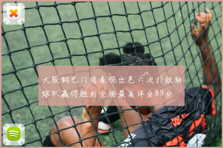 大阪钢巴门将表现出色六次扑救助球队赢得胜利全场最高评分89分