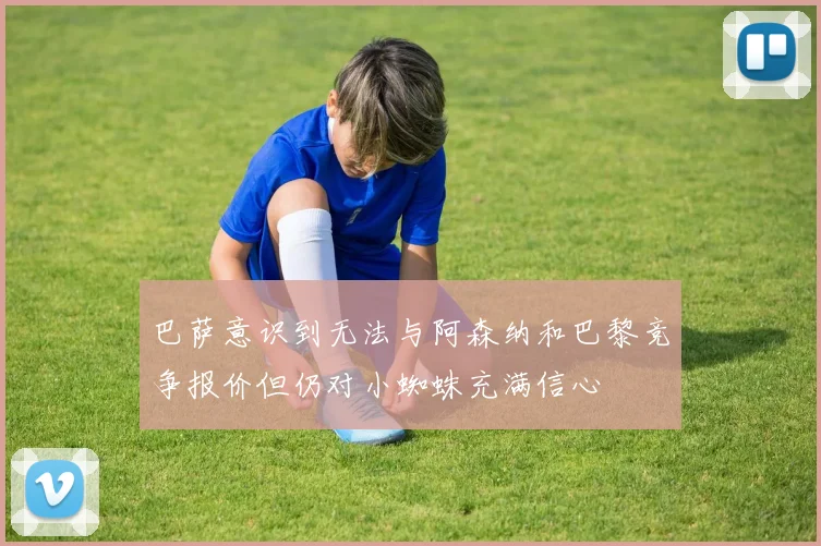 巴萨意识到无法与阿森纳和巴黎竞争报价但仍对小蜘蛛充满信心