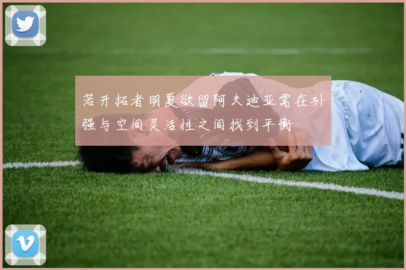 若开拓者明夏欲留阿夫迪亚需在补强与空间灵活性之间找到平衡