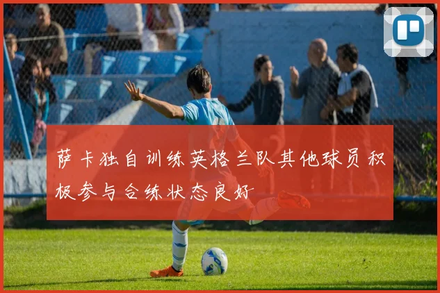萨卡独自训练英格兰队其他球员积极参与合练状态良好