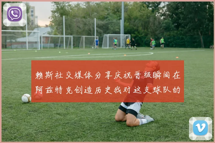 赖斯社交媒体分享庆祝晋级瞬间在阿兹特克创造历史我对这支球队的热爱无以言表